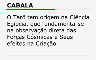 CABALA
O Tarô tem origem na Ciência
Egípcia, que fundamenta-se
na observação direta das
Forças Cósmicas e Seus
efeitos na Criação.
 