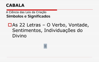 CABALA
A Ciência das Leis da Criação
As 22 Letras – O Verbo, Vontade,
Sentimentos, Individuações do
Divino
Símbolos e Significados
 
