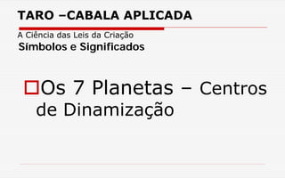 TARO –CABALA APLICADA
A Ciência das Leis da Criação
Os 7 Planetas – Centros
de Dinamização
Símbolos e Significados
 