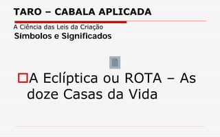 TARO – CABALA APLICADA
A Ciência das Leis da Criação
A Eclíptica ou ROTA – As
doze Casas da Vida
Símbolos e Significados
 