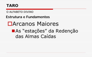 TARO
O ALFABETO DIVINO
Arcanos Maiores
As “estações” da Redenção
das Almas Caídas
Estrutura e Fundamentos
 