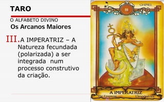 TARO
O ALFABETO DIVINO
III.A IMPERATRIZ – A
Natureza fecundada
(polarizada) a ser
integrada num
processo construtivo
da criação.
Os Arcanos Maiores
 