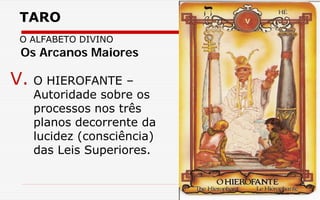 TARO
O ALFABETO DIVINO
V. O HIEROFANTE –
Autoridade sobre os
processos nos três
planos decorrente da
lucidez (consciência)
das Leis Superiores.
Os Arcanos Maiores
 