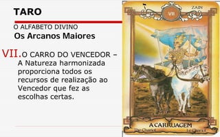 TARO
O ALFABETO DIVINO
VII.O CARRO DO VENCEDOR –
A Natureza harmonizada
proporciona todos os
recursos de realização ao
Vencedor que fez as
escolhas certas.
Os Arcanos Maiores
 