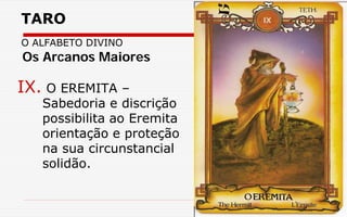 TARO
O ALFABETO DIVINO
IX. O EREMITA –
Sabedoria e discrição
possibilita ao Eremita
orientação e proteção
na sua circunstancial
solidão.
Os Arcanos Maiores
 