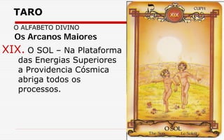 TARO
O ALFABETO DIVINO
XIX. O SOL – Na Plataforma
das Energias Superiores
a Providencia Cósmica
abriga todos os
processos.
Os Arcanos Maiores
 