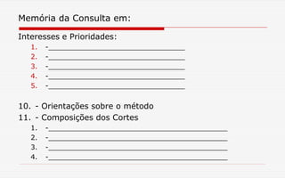 Memória da Consulta em:
Interesses e Prioridades:
1. -________________________________
2. -________________________________
3. -________________________________
4. -________________________________
5. -________________________________
10. - Orientações sobre o método
11. - Composições dos Cortes
1. -__________________________________________
2. -__________________________________________
3. -__________________________________________
4. -__________________________________________
 