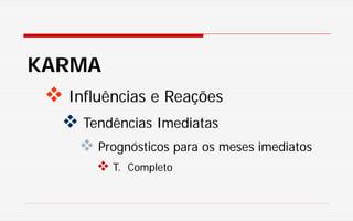 KARMA
 Influências e Reações
 Tendências Imediatas
 Prognósticos para os meses imediatos
 T. Completo
 