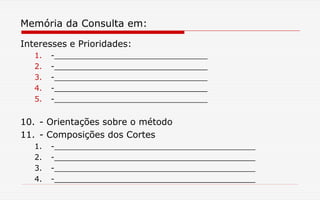 Memória da Consulta em:
Interesses e Prioridades:
1. -________________________________
2. -________________________________
3. -________________________________
4. -________________________________
5. -________________________________
10. - Orientações sobre o método
11. - Composições dos Cortes
1. -__________________________________________
2. -__________________________________________
3. -__________________________________________
4. -__________________________________________
 