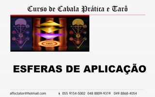 Curso de Cabala Prática e Tarô
ESFERAS DE APLICAÇÃO
affectator@hotmail.com  055 9154-5002 048 8809-9319 049 8868-4054
 