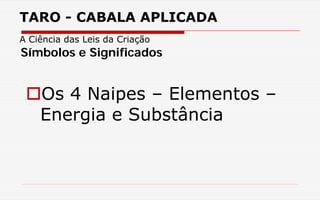 TARO - CABALA APLICADA
A Ciência das Leis da Criação
Os 4 Naipes – Elementos –
Energia e Substância
Símbolos e Significados
 