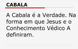 CABALA
A Cabala é a Verdade. Na
forma em que Jesus e o
Conhecimento Védico A
definiram.
 