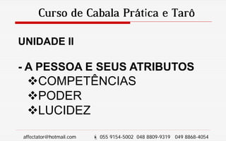 Curso de Cabala Prática e Tarô
UNIDADE II
- A PESSOA E SEUS ATRIBUTOS
COMPETÊNCIAS
PODER
LUCIDEZ
affectator@hotmail.com  055 9154-5002 048 8809-9319 049 8868-4054
 