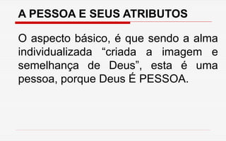 A PESSOA E SEUS ATRIBUTOS
O aspecto básico, é que sendo a alma
individualizada “criada a imagem e
semelhança de Deus”, esta é uma
pessoa, porque Deus É PESSOA.
 