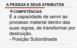A PESSOA E SEUS ATRIBUTOS
COMPETÊNCIAS
É a capacidade de servir ao
processo material dentro das
suas regras, de transformar por
destruição.
- Posição Subordinada
 