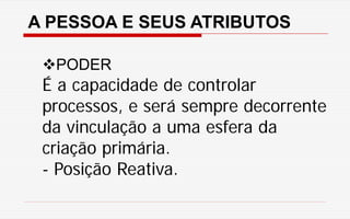 A PESSOA E SEUS ATRIBUTOS
PODER
É a capacidade de controlar
processos, e será sempre decorrente
da vinculação a uma esfera da
criação primária.
- Posição Reativa.
 