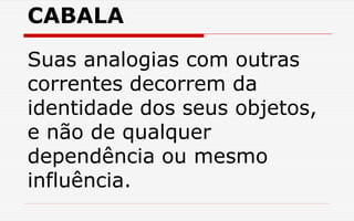 CABALA
Suas analogias com outras
correntes decorrem da
identidade dos seus objetos,
e não de qualquer
dependência ou mesmo
influência.
 