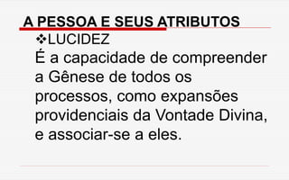 A PESSOA E SEUS ATRIBUTOS
LUCIDEZ
É a capacidade de compreender
a Gênese de todos os
processos, como expansões
providenciais da Vontade Divina,
e associar-se a eles.
 