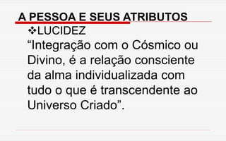 A PESSOA E SEUS ATRIBUTOS
LUCIDEZ
“Integração com o Cósmico ou
Divino, é a relação consciente
da alma individualizada com
tudo o que é transcendente ao
Universo Criado”.
 