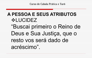 Curso de Cabala Prática e Tarô
A PESSOA E SEUS ATRIBUTOS
LUCIDEZ
“Buscai primeiro o Reino de
Deus e Sua Justiça, que o
resto vos será dado de
acréscimo”.
 