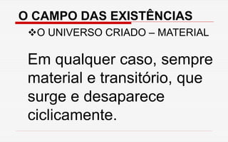 O CAMPO DAS EXISTÊNCIAS
O UNIVERSO CRIADO – MATERIAL
Em qualquer caso, sempre
material e transitório, que
surge e desaparece
ciclicamente.
 