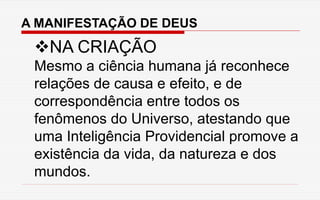 A MANIFESTAÇÃO DE DEUS
NA CRIAÇÃO
Mesmo a ciência humana já reconhece
relações de causa e efeito, e de
correspondência entre todos os
fenômenos do Universo, atestando que
uma Inteligência Providencial promove a
existência da vida, da natureza e dos
mundos.
 