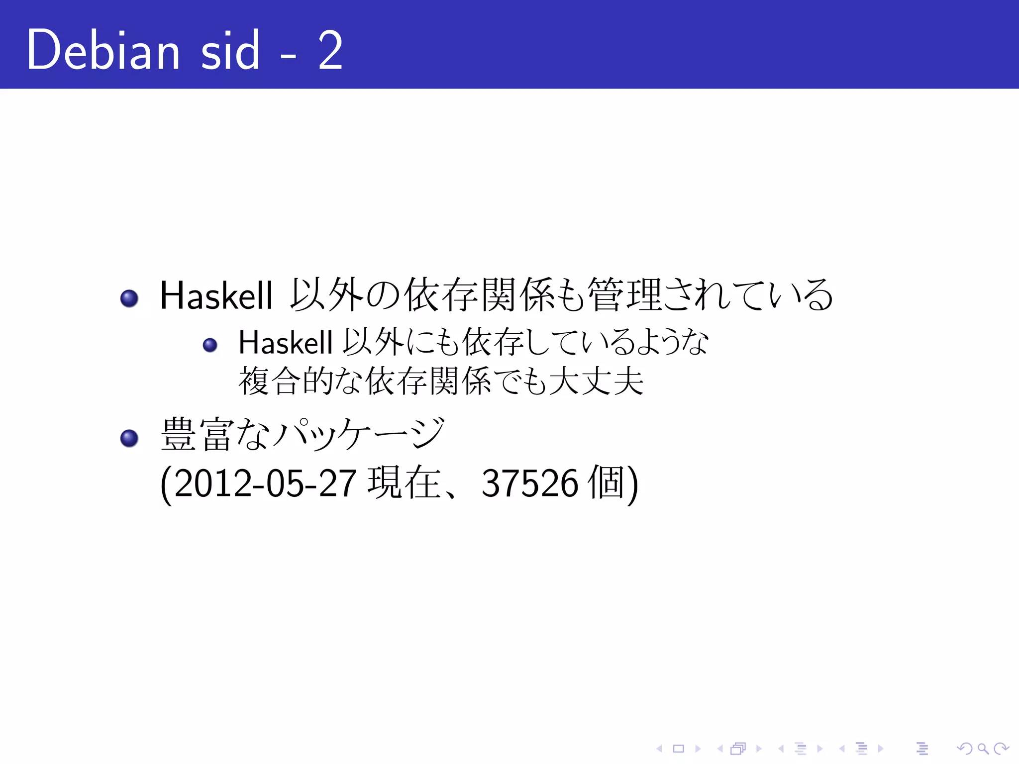 Debian sid - 2



     Haskell 以外の依存関係も管理されている
         Haskell 以外にも依存しているような
         複合的な依存関係でも大丈夫
     豊富なパッケージ
     (2012-05-27 現在、 37526 個)




                                .   .   .   .   .   .
 