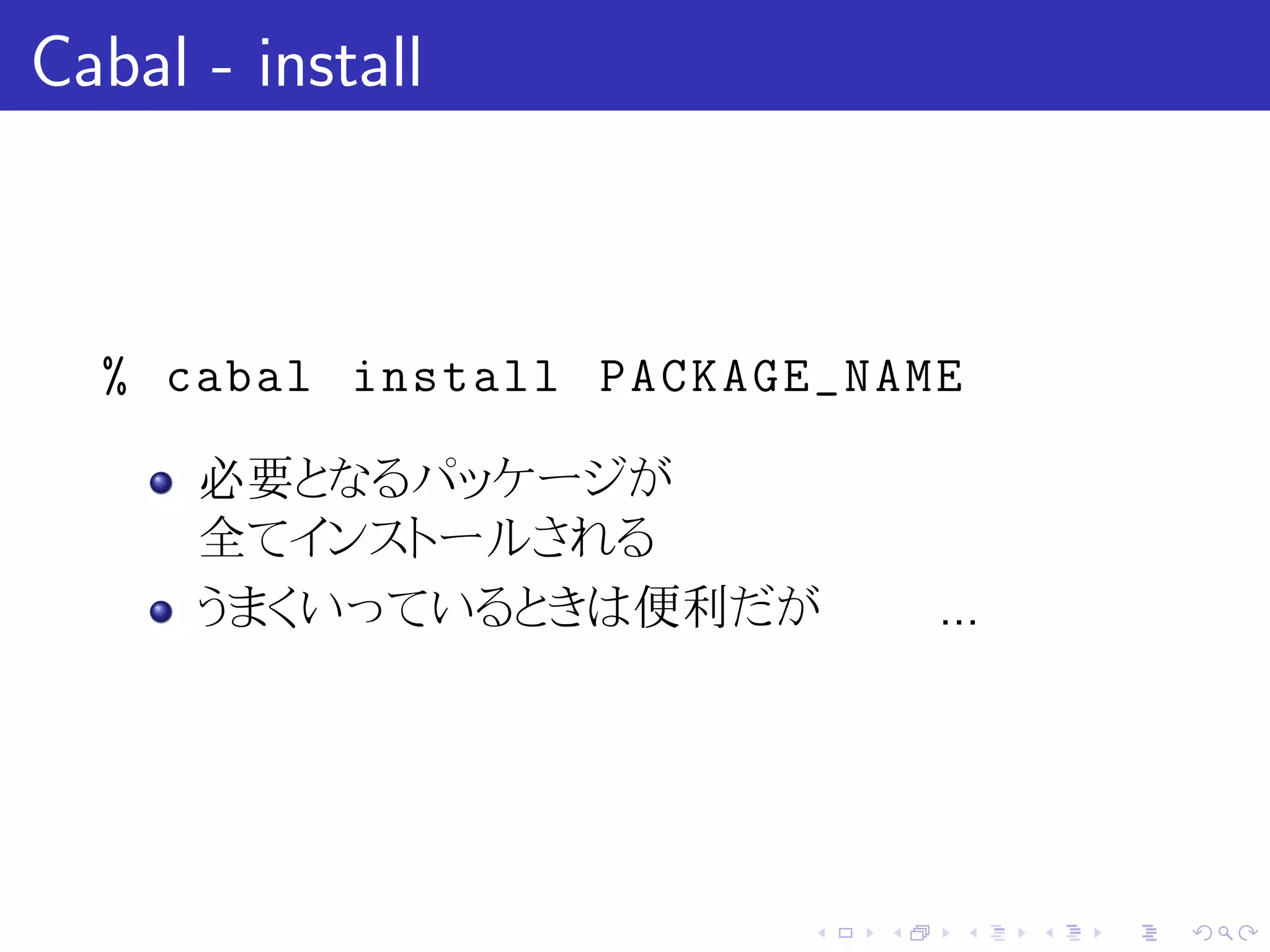 Cabal - install



  % cabal install PACKAGE_NAME

      必要となるパッケージが
      全てインストールされる
      うまくいっているときは便利だが            ...




                         .   .    .    .   .   .
 