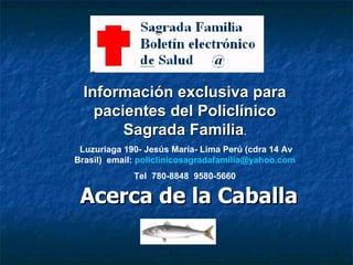 Acerca de la Caballa Información exclusiva para pacientes del Policlínico Sagrada Familia . Luzuriaga 190- Jesús María- Lima Perú (cdra 14 Av Brasil)  email:  [email_address] Tel  780-8848  9580-5660 