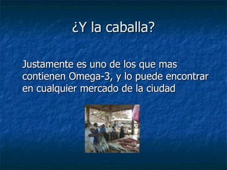 ¿Y la caballa? Justamente es uno de los que mas contienen Omega-3, y lo puede encontrar en cualquier mercado de la ciudad 