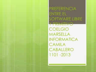 PREFERENCIA
ENTRE EL
SOFTWARE LIBRE
Y PRIMITIVO
COELGIO
MARSELLA
INFORMATICA
CAMILA
CABALLERO
1101 -2013
 