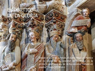 EL PÓRTICO
DE LA GLORIA
“Desde el paraíso perdido al Juicio Final, el Pórtico
de la Gloria de la catedral de Santiago es la
primera gran película de la humanidad rodada en
piedra.” MANUEL RIVAS
 