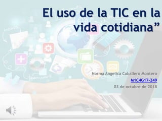 El uso de la TIC en la
vida cotidiana”
Norma Angelica Caballero Montero
M1C4G17-249
03 de octubre de 2018
 
