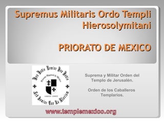 Supremus Militaris Ordo Templi Hierosolymitani PRIORATO DE MEXICO Suprema y Militar Orden del Templo de Jerusalén. Orden de los Caballeros  Templarios. 