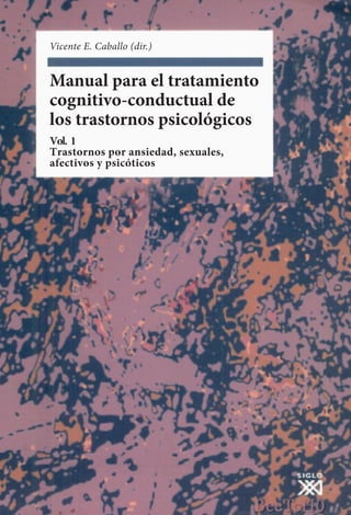 Vicente E. Caballo (dir.)
Manual para el tratamiento
cognitivo-conductual de
los trastornos psicológicos
Vol. 1
Trastornos por ansiedad, sexuales,
afectivos y psicóticos
 