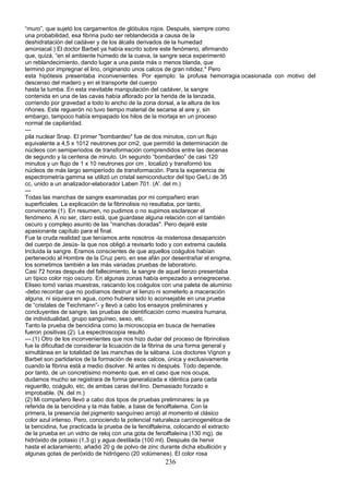“muro”, que sujetó los cargamentos de glóbulos rojos. Después, siempre como
una probabilidad, esa fibrina pudo ser reblandecida a causa de la
deshidratación del cadáver y de los álcalis derivados de la humedad
amoniacal.) El doctor Barbet ya había escrito sobre este fenómeno, afirmando
que, quizá, “en el ambiente húmedo de la cueva, la sangre seca experimentó
un reblandecimiento, dando lugar a una pasta más o menos blanda, que
terminó por impregnar el lino, originando unos calcos de gran nitidez." Pero
esta hipótesis presentaba inconvenientes. Por ejemplo: la profusa hemorragia.ocasionada con motivo del
descenso del madero y en el transporte del cuerpo
hasta la tumba. En esta inevitable manipulación del cadáver, la sangre
contenida en una de las cavas había aflorado por la herida de la lanzada,
corriendo por gravedad a todo lo ancho de la zona dorsal, a la altura d
