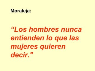 Moraleja:  “ Los hombres nunca entienden lo que las mujeres quieren decir."   