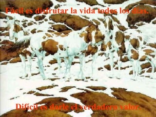 Fácil es disfrutar la vida todos los días.   Difícil es darle el verdadero valor. 