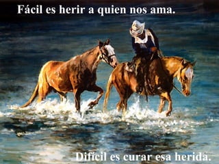 Fácil es herir a quien nos ama.  Difícil es curar esa herida. 