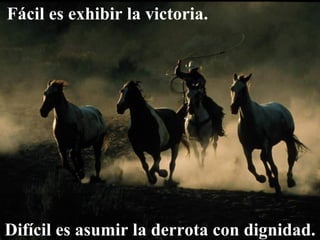 Fácil es exhibir la victoria.  Difícil es asumir la derrota con dignidad. 