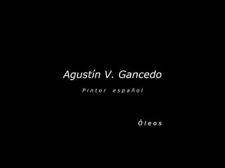 Agustín V. Gancedo 
P i n t o r e s p a ñ o l 
Ó l e o s 
 
