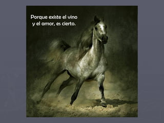 Porque existe el vino  y el amor, es cierto.  