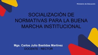 SOCIALIZACIÒN DE
NORMATIVAS PARA LA BUENA
MARCHA INSTITUCIONAL
Mgs. Carlos Julio Bastidas Martìnez
DOCENTE - RECTOR
 