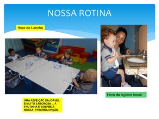 NOSSA ROTINA
Hora do Lanche
UMA REFEIÇÃO SAUDÁVEL
E MUITO SABOROSA ... A
FRUTINHA É SEMPRE A
NOSSA PRIMEIRA OPÇÃO.
Hora da higiene bucal
 