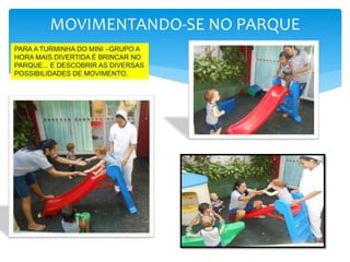 MOVIMENTANDO-SE NO PARQUE
PARA A TURMINHA DO MINI –GRUPO A
HORA MAIS DIVERTIDA É BRINCAR NO
PARQUE... E DESCOBRIR AS DIVERSAS
POSSIBILIDADES DE MOVIMENTO.
 