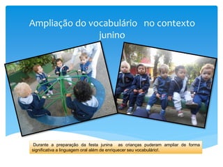 Ampliação do vocabulário no contexto
junino
Durante a preparação da festa junina as crianças puderam ampliar de forma
significativa a linguagem oral além de enriquecer seu vocabulário!.
 