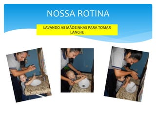 NOSSA ROTINA
LAVANDO AS MÃOZINHAS PARA TOMAR
LANCHE
 