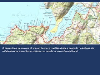 O percorrido a pé son uns 15 km con desvíos e revoltas, desde a ponte do río Anllóns, ata
o Cabo da Area e permítenos coñecer con detalle os recunchos do litoral.
 