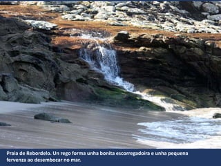 Praia de Rebordelo. Un rego forma unha bonita escorregadoira e unha pequena
fervenza ao desembocar no mar.
 