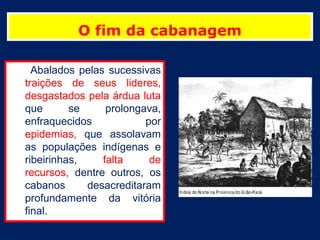 O fim da cabanagem

  Abalados pelas sucessivas
traições de seus lideres,
desgastados pela árdua luta
que       se     prolongava,
enfraquecidos            por
epidemias, que assolavam
as populações indígenas e
ribeirinhas,    falta     de
recursos, dentre outros, os
cabanos      desacreditaram
profundamente da vitória
final.
 